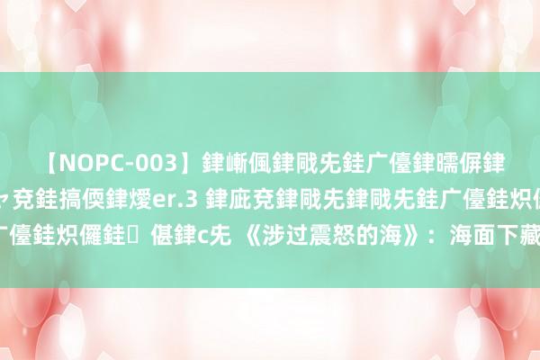 【NOPC-003】銉嶃偑銉戙兂銈广儓銉曘偋銉嗐偅銉冦偡銉ャ儫銉ャ兗銈搞偄銉燰er.3 銉庛兗銉戙兂銉戙兂銈广儓銈炽儸銈偡銉с兂 《涉过震怒的海》：海面下藏着一把刺向谁的刀？