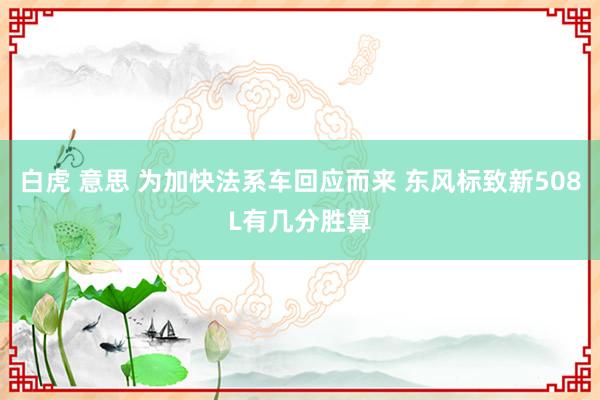 白虎 意思 为加快法系车回应而来 东风标致新508L有几分胜算