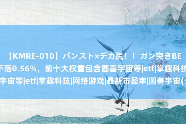 【KMRE-010】パンスト×デカ尻！！ガン突きBEST 中证动漫游戏指数下落0.56%，前十大权重包含圆善宇宙等|etf|掌趣科技|网络游戏|最新市盈率|圆善宇宙(公司)