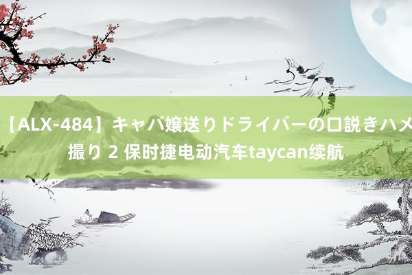 【ALX-484】キャバ嬢送りドライバーの口説きハメ撮り 2 保时捷电动汽车taycan续航