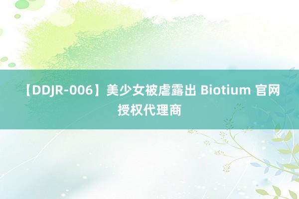 【DDJR-006】美少女被虐露出 Biotium 官网授权代理商