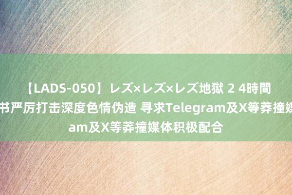 【LADS-050】レズ×レズ×レズ地獄 2 4時間 韩国政府秘书严厉打击深度色情伪造 寻求Telegram及X等莽撞媒体积极配合