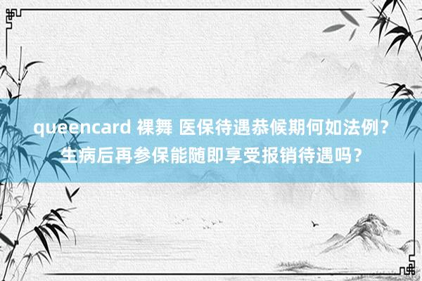 queencard 裸舞 医保待遇恭候期何如法例？生病后再参保能随即享受报销待遇吗？