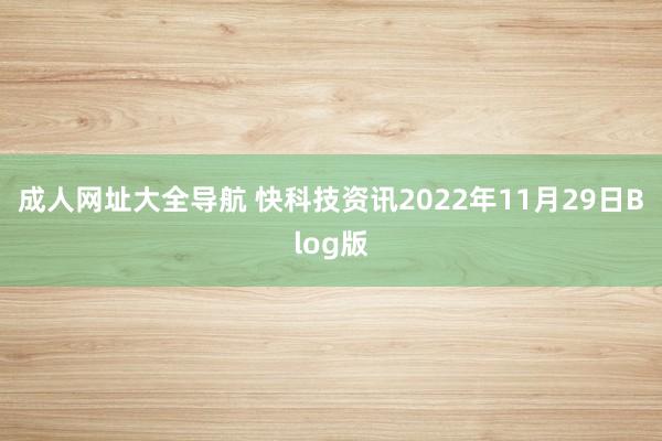 成人网址大全导航 快科技资讯2022年11月29日Blog版