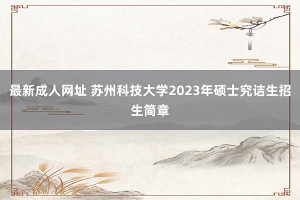 最新成人网址 苏州科技大学2023年硕士究诘生招生简章