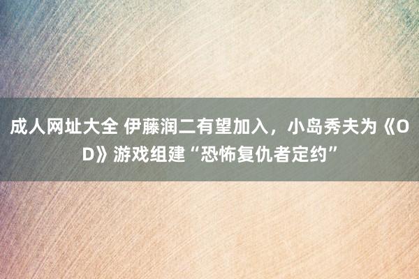 成人网址大全 伊藤润二有望加入，小岛秀夫为《OD》游戏组建“恐怖复仇者定约”