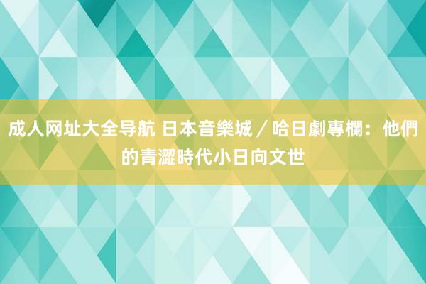 成人网址大全导航 日本音樂城／哈日劇專欄：他們的青澀時代　小日向文世