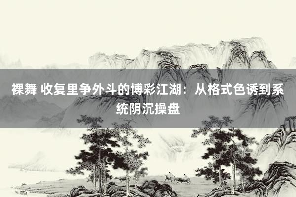 裸舞 收复里争外斗的博彩江湖：从格式色诱到系统阴沉操盘