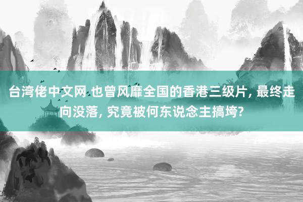 台湾佬中文网 也曾风靡全国的香港三级片， 最终走向没落， 究竟被何东说念主搞垮?