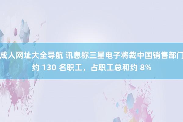 成人网址大全导航 讯息称三星电子将裁中国销售部门约 130 名职工，占职工总和约 8%