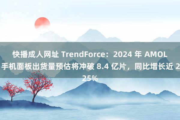 快播成人网址 TrendForce：2024 年 AMOLED 手机面板出货量预估将冲破 8.4 亿片，同比增长近 25%