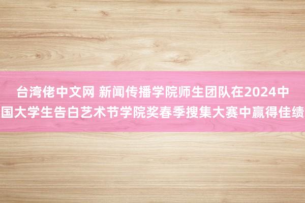 台湾佬中文网 新闻传播学院师生团队在2024中国大学生告白艺术节学院奖春季搜集大赛中赢得佳绩