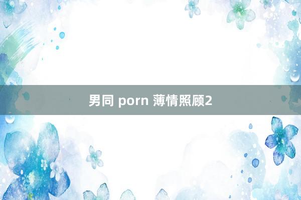 男同 porn 薄情照顾2