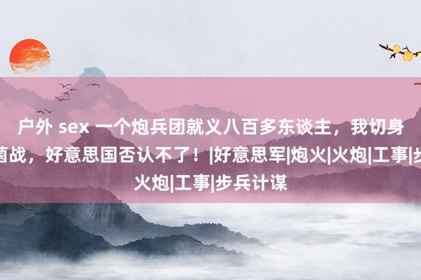 户外 sex 一个炮兵团就义八百多东谈主，我切身经历细菌战，好意思国否认不了！|好意思军|炮火|火炮|工事|步兵计谋