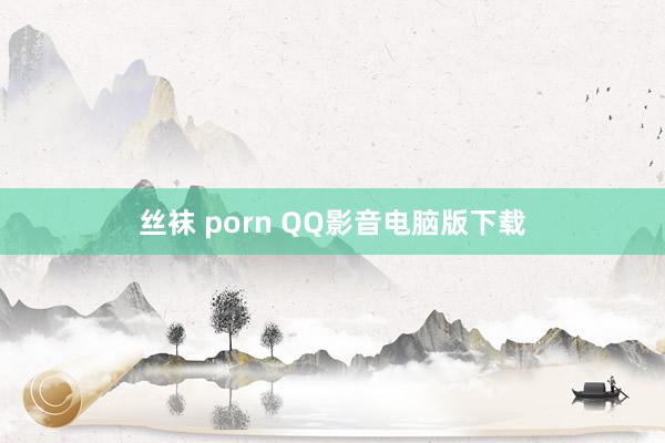 丝袜 porn QQ影音电脑版下载