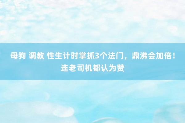 母狗 调教 性生计时掌抓3个法门，鼎沸会加倍！连老司机都认为赞