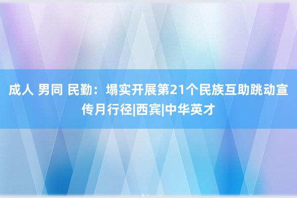 成人 男同 民勤：塌实开展第21个民族互助跳动宣传月行径|西宾|中华英才