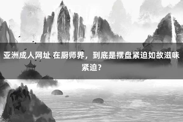 亚洲成人网址 在厨师界，到底是摆盘紧迫如故滋味紧迫？