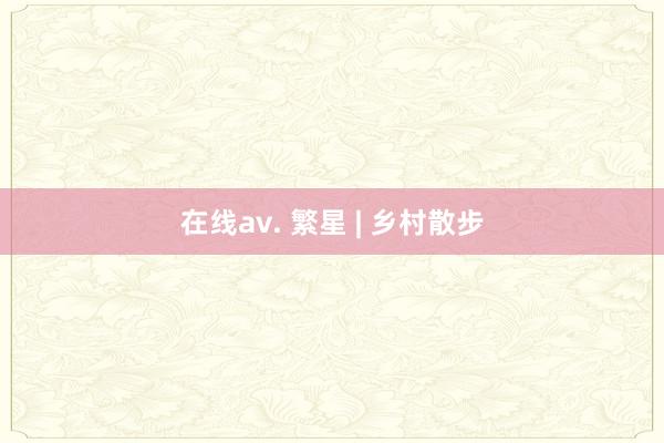 在线av. 繁星 | 乡村散步