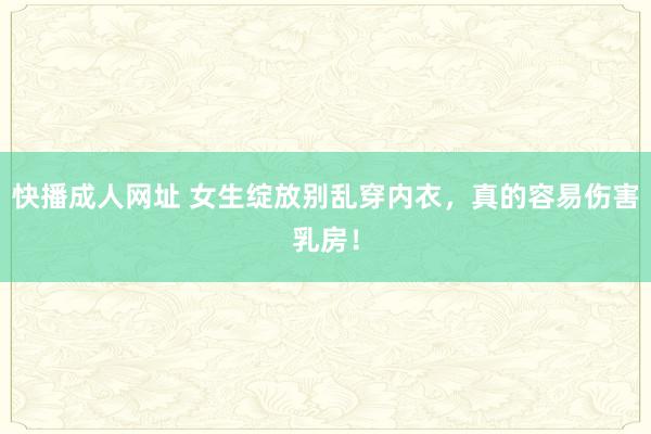 快播成人网址 女生绽放别乱穿内衣，真的容易伤害乳房！