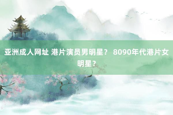 亚洲成人网址 港片演员男明星？ 8090年代港片女明星？