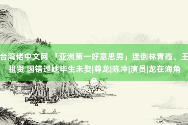 台湾佬中文网 「亚洲第一好意思男」迷倒林青霞、王祖贤 因错过她毕生未娶|尊龙|陈冲|演员|龙在海角