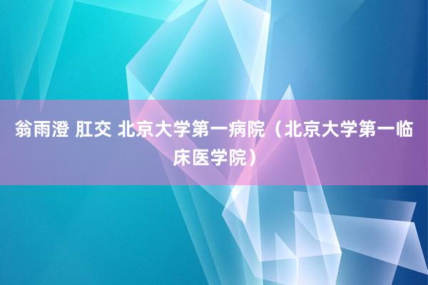 翁雨澄 肛交 北京大学第一病院（北京大学第一临床医学院）