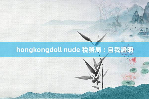 hongkongdoll nude 稅務局 : 自我證明