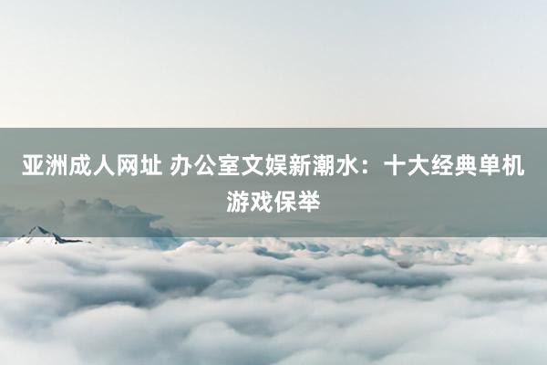 亚洲成人网址 办公室文娱新潮水：十大经典单机游戏保举