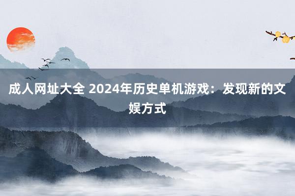 成人网址大全 2024年历史单机游戏：发现新的文娱方式