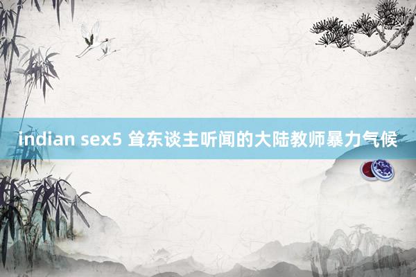 indian sex5 耸东谈主听闻的大陆教师暴力气候