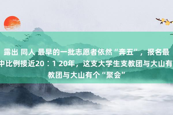 露出 同人 最早的一批志愿者依然“奔五”，报名最火爆时考中比例接近20∶1 20年，这支大学生支教团与大山有个“聚会”