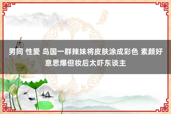 男同 性愛 岛国一群辣妹将皮肤涂成彩色 素颜好意思爆但妆后太吓东谈主