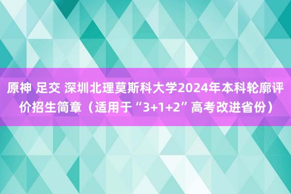 原神 足交 深圳北理莫斯科大学2024年本科轮廓评价招生简章（适用于“3+1+2”高考改进省份）