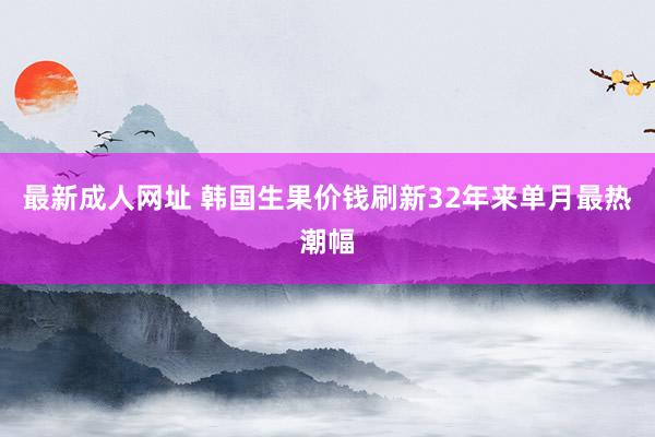 最新成人网址 韩国生果价钱刷新32年来单月最热潮幅