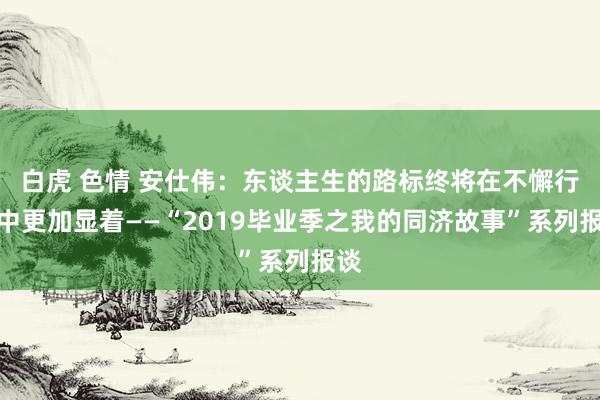 白虎 色情 安仕伟：东谈主生的路标终将在不懈行走中更加显着——“2019毕业季之我的同济故事”系列报谈