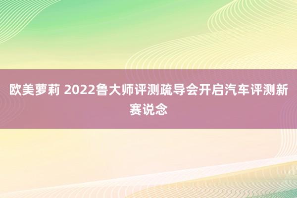 欧美萝莉 2022鲁大师评测疏导会开启汽车评测新赛说念