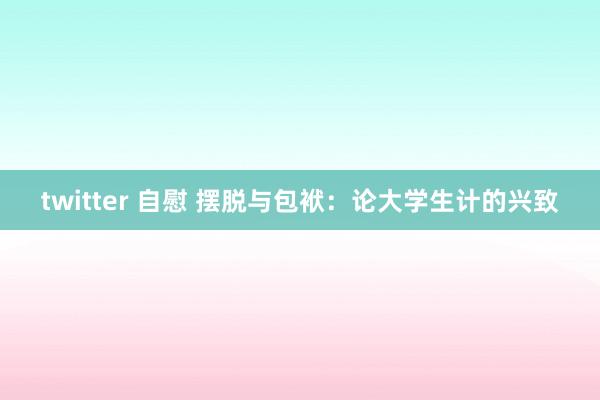 twitter 自慰 摆脱与包袱：论大学生计的兴致