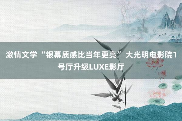 激情文学 “银幕质感比当年更亮” 大光明电影院1号厅升级LUXE影厅