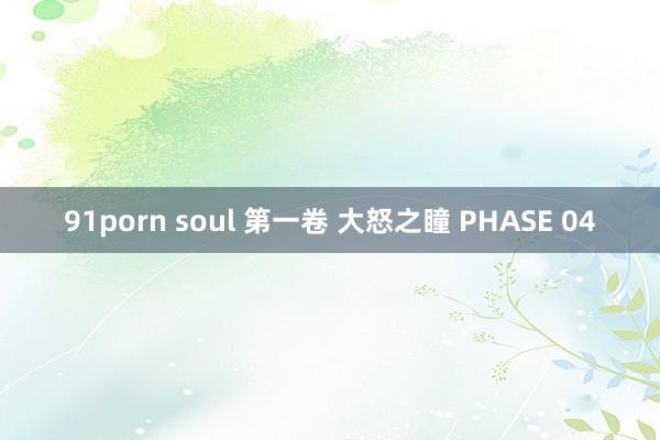 91porn soul 第一卷 大怒之瞳 PHASE 04