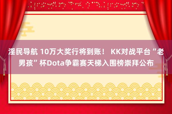 淫民导航 10万大奖行将到账！ KK对战平台“老男孩”杯Dota争霸赛天梯入围榜崇拜公布