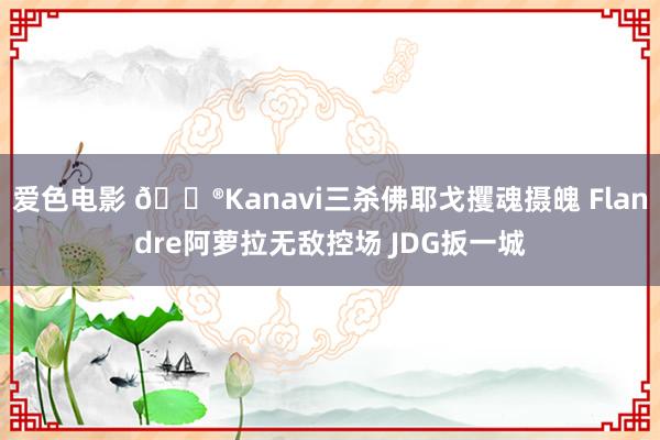 爱色电影 🎮Kanavi三杀佛耶戈攫魂摄魄 Flandre阿萝拉无敌控场 JDG扳一城