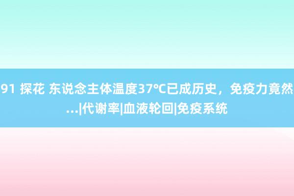 91 探花 东说念主体温度37℃已成历史，免疫力竟然...|代谢率|血液轮回|免疫系统