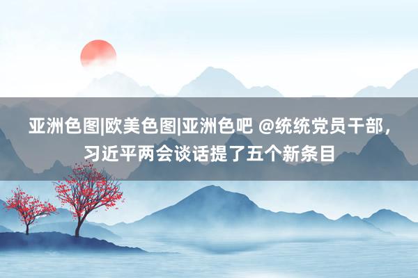 亚洲色图|欧美色图|亚洲色吧 @统统党员干部，习近平两会谈话提了五个新条目